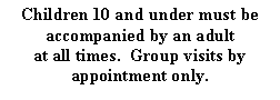 Text Box: Children 10 and under must be accompanied by an adult at all times.  Group visits by appointment only.  
