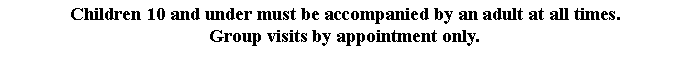 Text Box: Children 10 and under must be accompanied by an adult at all times.  Group visits by appointment only. 