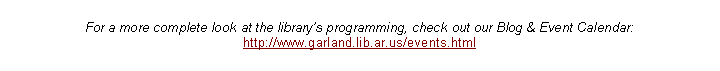 Text Box: For a more complete look at the library�s programming, check out our Blog & Event Calendar:http://www.garland.lib.ar.us/events.html 